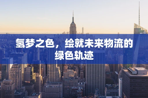 氢梦之色，绘就未来物流的绿色轨迹