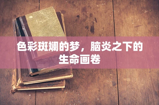 色彩斑斓的梦，脑炎之下的生命画卷