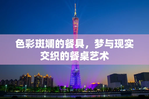 色彩斑斓的餐具，梦与现实交织的餐桌艺术