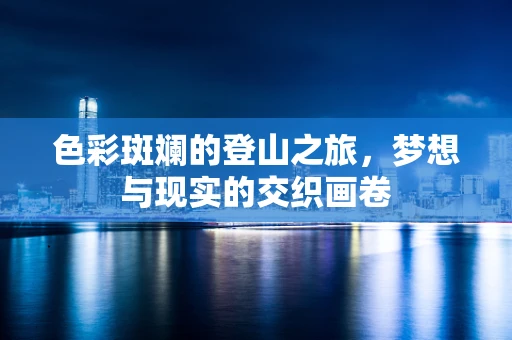 色彩斑斓的登山之旅，梦想与现实的交织画卷