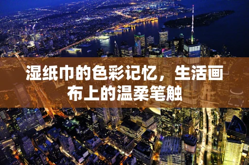 湿纸巾的色彩记忆，生活画布上的温柔笔触