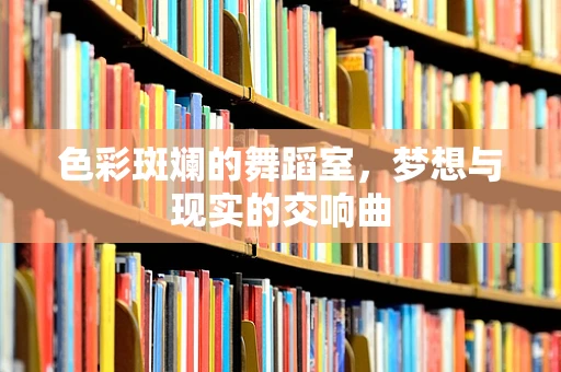 色彩斑斓的舞蹈室，梦想与现实的交响曲