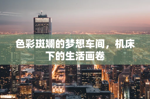 色彩斑斓的梦想车间，机床下的生活画卷