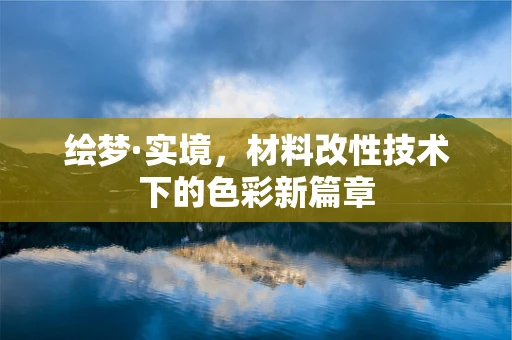 绘梦·实境，材料改性技术下的色彩新篇章