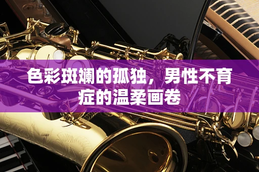 色彩斑斓的孤独，男性不育症的温柔画卷