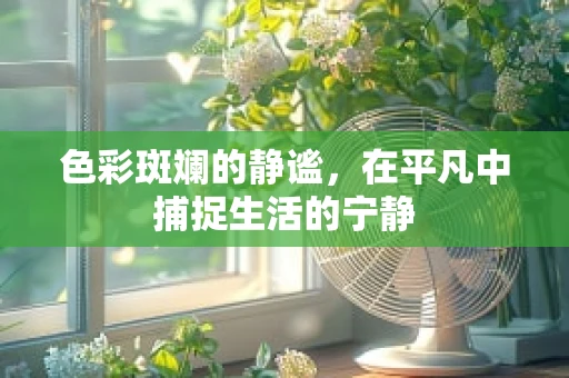 色彩斑斓的静谧，在平凡中捕捉生活的宁静