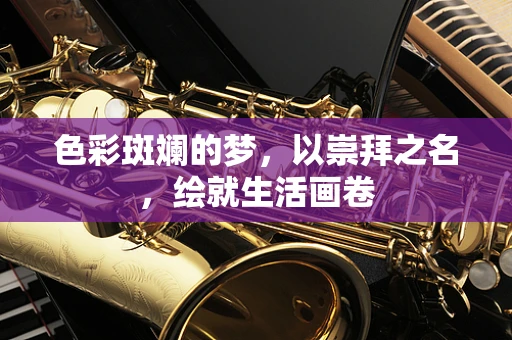 色彩斑斓的梦，以崇拜之名，绘就生活画卷