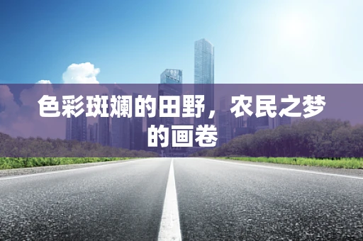 色彩斑斓的田野，农民之梦的画卷