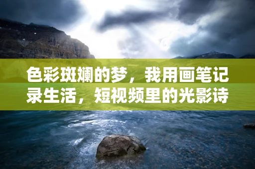 色彩斑斓的梦，我用画笔记录生活，短视频里的光影诗篇