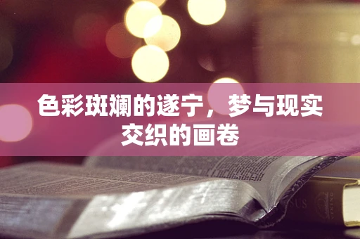 色彩斑斓的遂宁，梦与现实交织的画卷