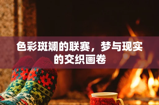 色彩斑斓的联赛，梦与现实的交织画卷