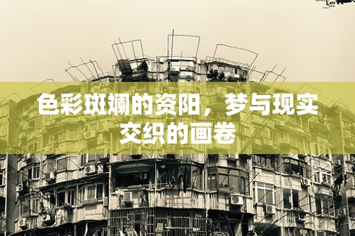 色彩斑斓的资阳，梦与现实交织的画卷