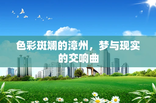 色彩斑斓的漳州，梦与现实的交响曲