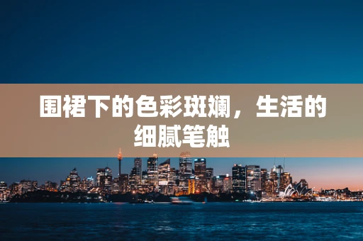 围裙下的色彩斑斓，生活的细腻笔触