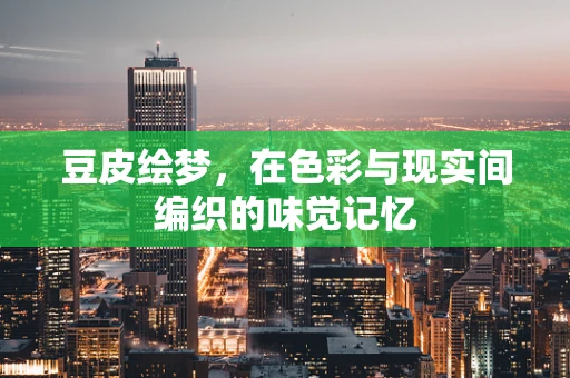豆皮绘梦，在色彩与现实间编织的味觉记忆