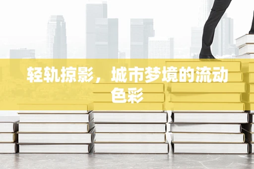 轻轨掠影，城市梦境的流动色彩