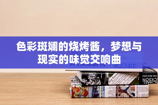 色彩斑斓的烧烤酱，梦想与现实的味觉交响曲