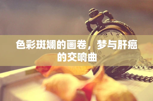 色彩斑斓的画卷，梦与肝癌的交响曲
