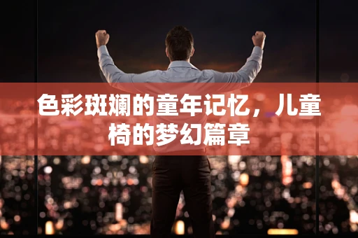 色彩斑斓的童年记忆，儿童椅的梦幻篇章