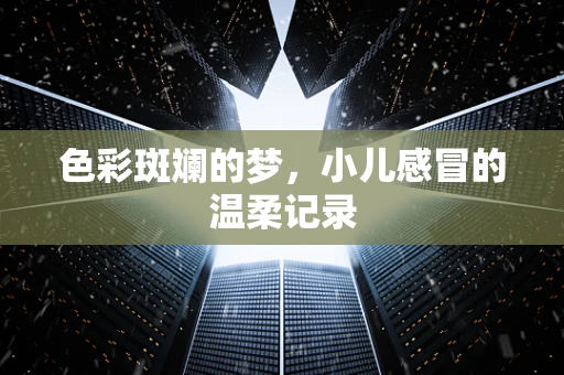 色彩斑斓的梦，小儿感冒的温柔记录