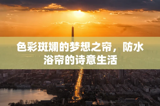 色彩斑斓的梦想之帘，防水浴帘的诗意生活