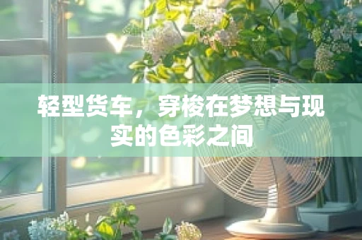 轻型货车，穿梭在梦想与现实的色彩之间