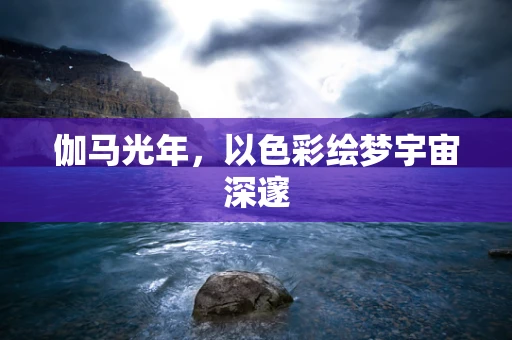 伽马光年，以色彩绘梦宇宙深邃