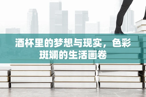 酒杯里的梦想与现实，色彩斑斓的生活画卷