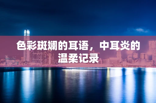色彩斑斓的耳语，中耳炎的温柔记录