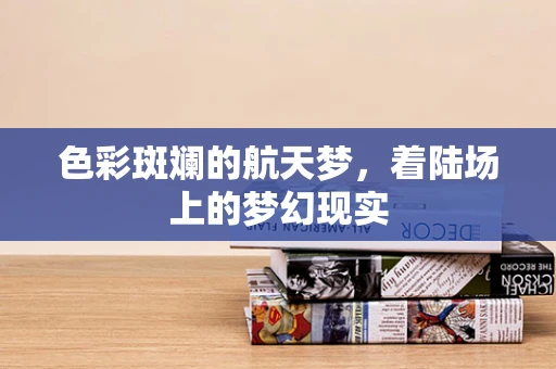 色彩斑斓的航天梦，着陆场上的梦幻现实