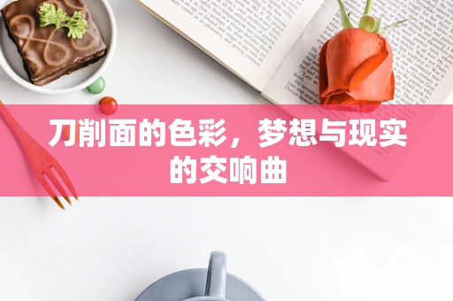 刀削面的色彩，梦想与现实的交响曲