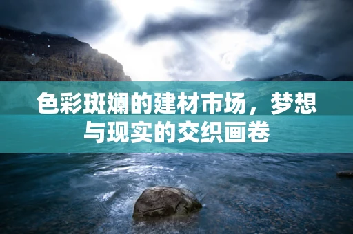 色彩斑斓的建材市场，梦想与现实的交织画卷