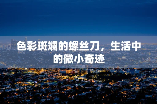 色彩斑斓的螺丝刀，生活中的微小奇迹