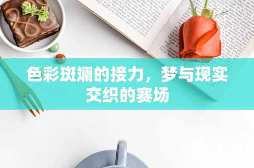 色彩斑斓的接力，梦与现实交织的赛场