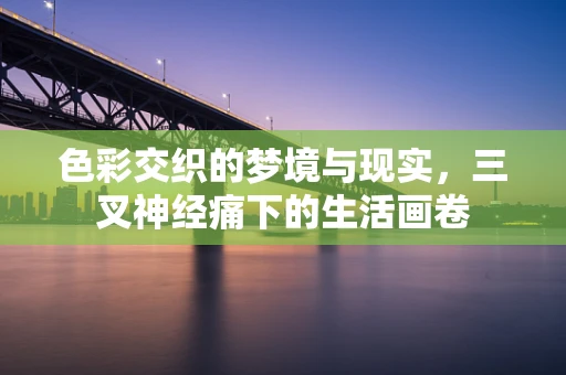 色彩交织的梦境与现实，三叉神经痛下的生活画卷