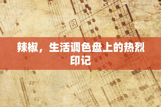 辣椒，生活调色盘上的热烈印记