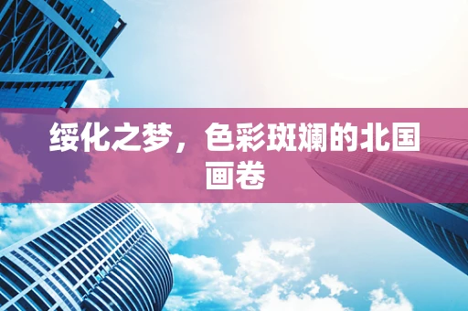 绥化之梦，色彩斑斓的北国画卷