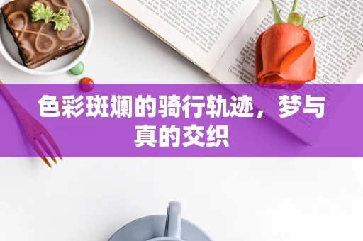 色彩斑斓的骑行轨迹，梦与真的交织