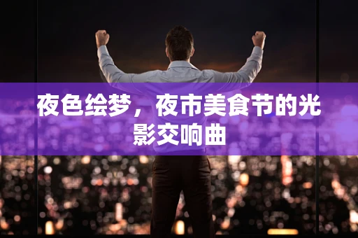 夜色绘梦，夜市美食节的光影交响曲