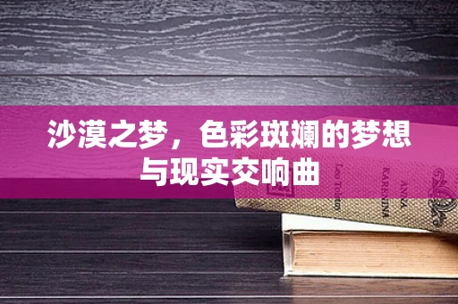 沙漠之梦，色彩斑斓的梦想与现实交响曲