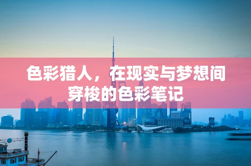 色彩猎人，在现实与梦想间穿梭的色彩笔记