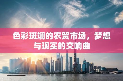 色彩斑斓的农贸市场，梦想与现实的交响曲
