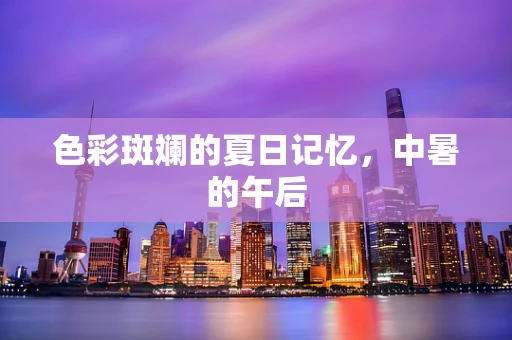色彩斑斓的夏日记忆，中暑的午后