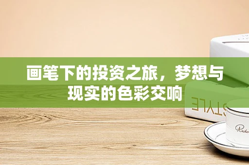 画笔下的投资之旅，梦想与现实的色彩交响