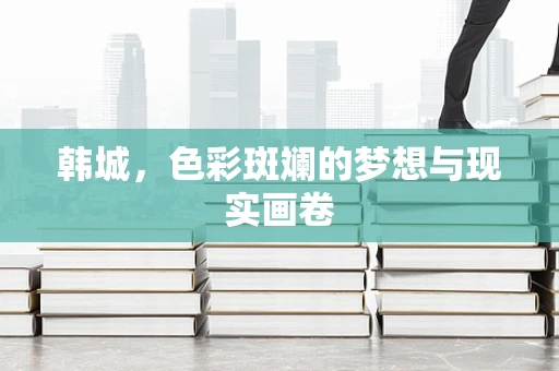 韩城，色彩斑斓的梦想与现实画卷
