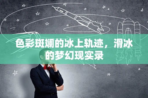 色彩斑斓的冰上轨迹，滑冰的梦幻现实录