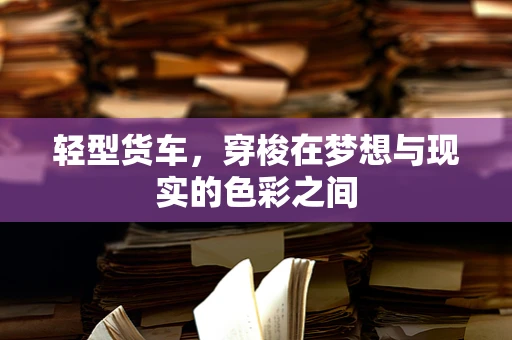 轻型货车，穿梭在梦想与现实的色彩之间