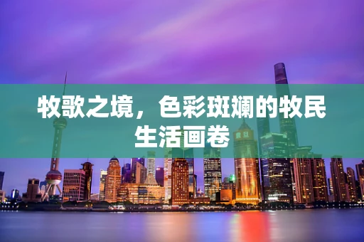 牧歌之境，色彩斑斓的牧民生活画卷
