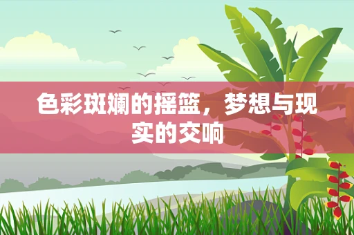 色彩斑斓的摇篮，梦想与现实的交响