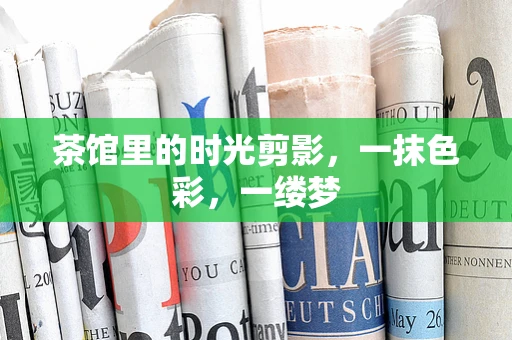 茶馆里的时光剪影，一抹色彩，一缕梦